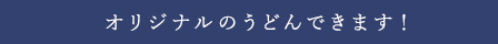 オリジナルのうどんできます！